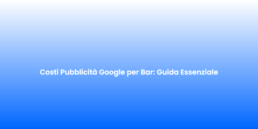 Costi Pubblicita Google per Bar Guida Essenziale
