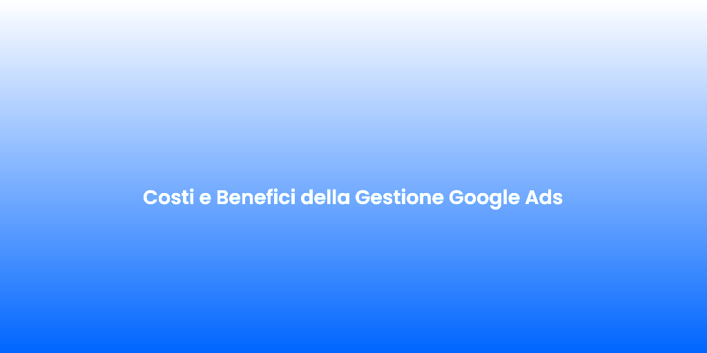 Costi e Benefici della Gestione Google Ads 1