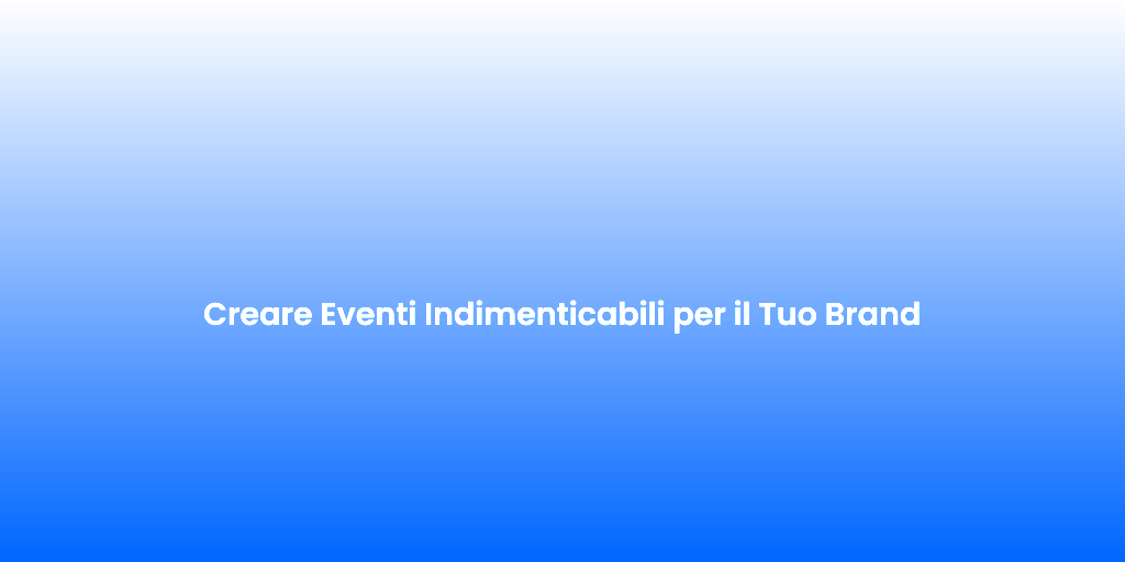 Creare Eventi Indimenticabili per il Tuo Brand