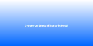 Creare un Brand di Lusso in Hotel