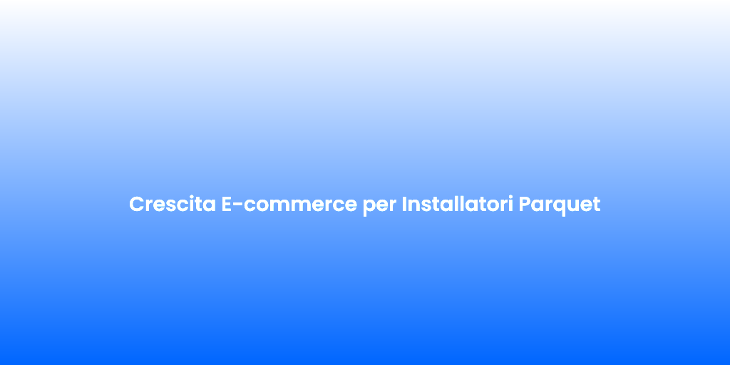 Crescita E commerce per Installatori Parquet