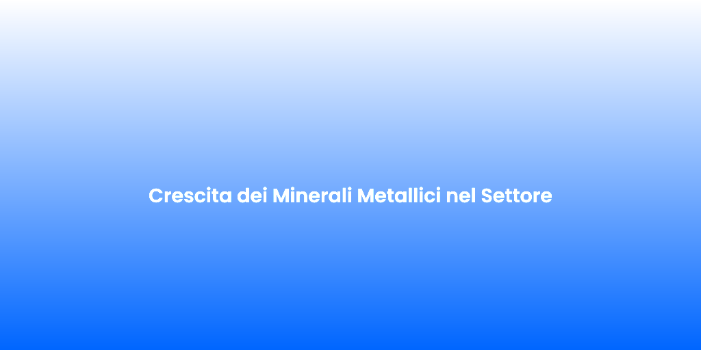Crescita dei Minerali Metallici nel Settore