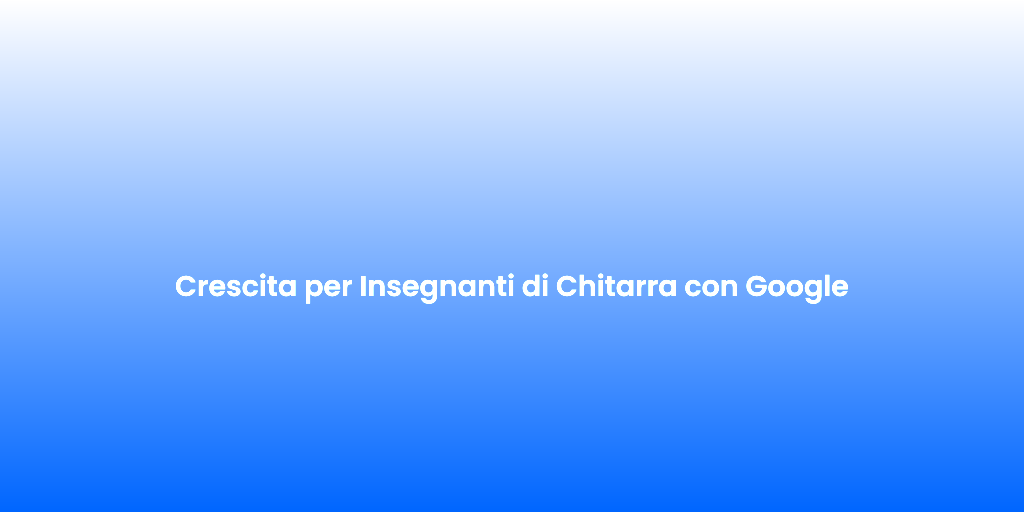 Crescita per Insegnanti di Chitarra con Google
