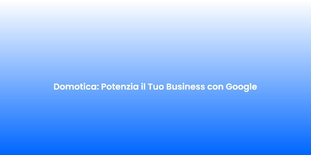 Domotica Potenzia il Tuo Business con Google