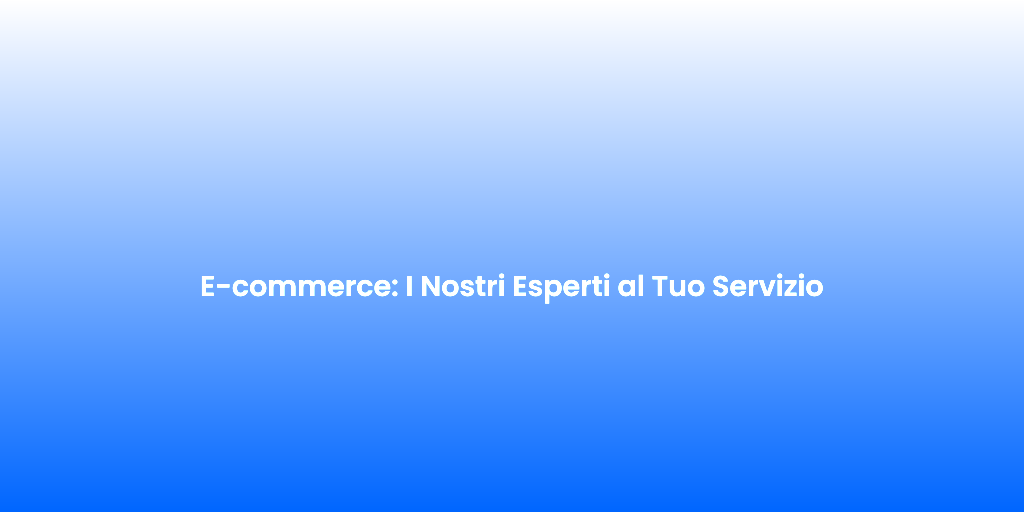 E commerce I Nostri Esperti al Tuo Servizio