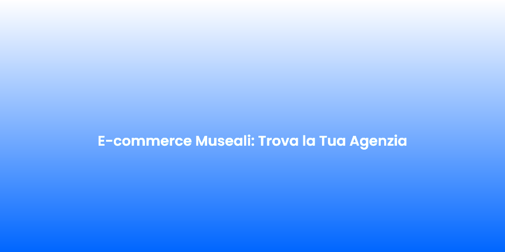 E commerce Museali Trova la Tua Agenzia