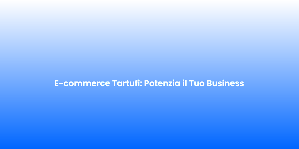 E commerce Tartufi Potenzia il Tuo Business