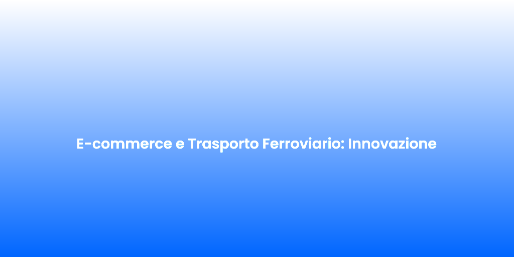 E commerce e Trasporto Ferroviario Innovazione