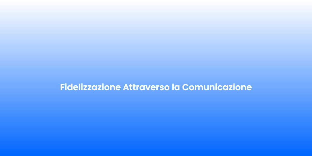 Fidelizzazione Attraverso la Comunicazione