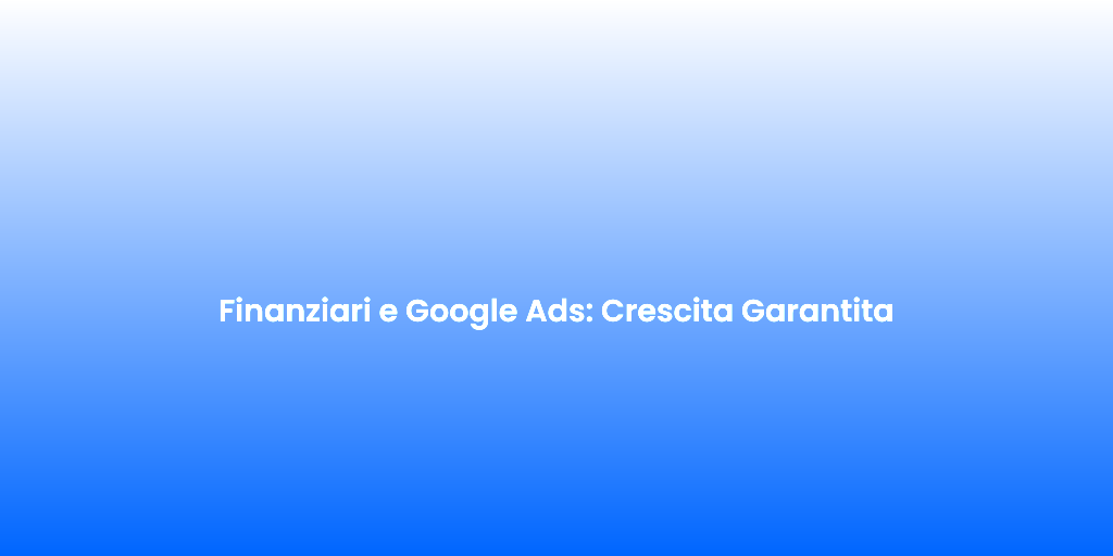 Finanziari e Google Ads Crescita Garantita
