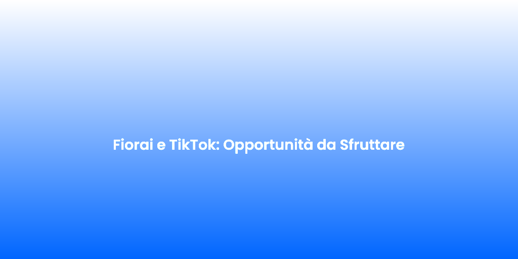 Fiorai e TikTok Opportunita da Sfruttare