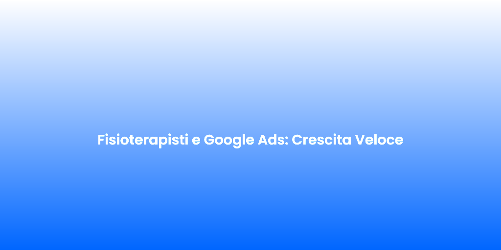 Fisioterapisti e Google Ads Crescita Veloce 1