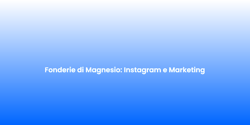 Fonderie di Magnesio Instagram e Marketing 2