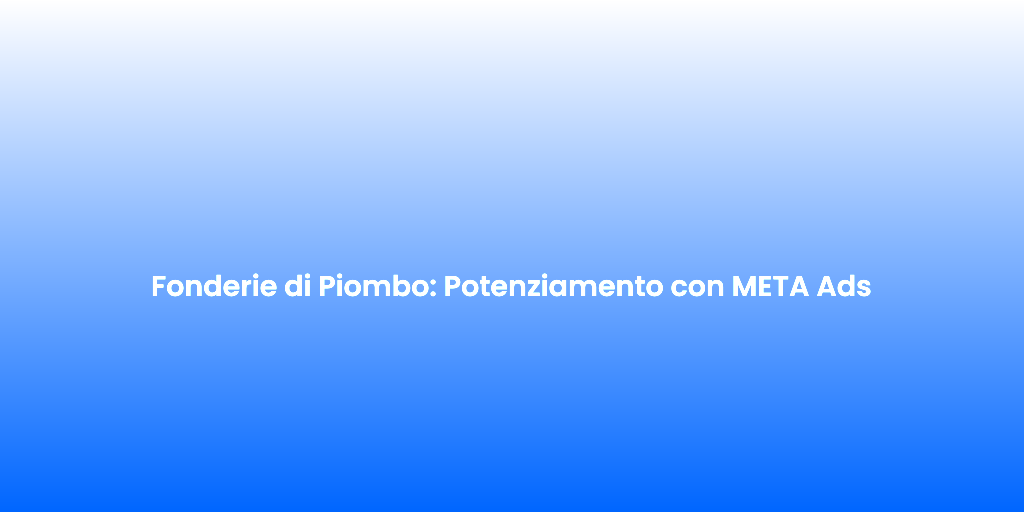 Fonderie di Piombo Potenziamento con META Ads 2
