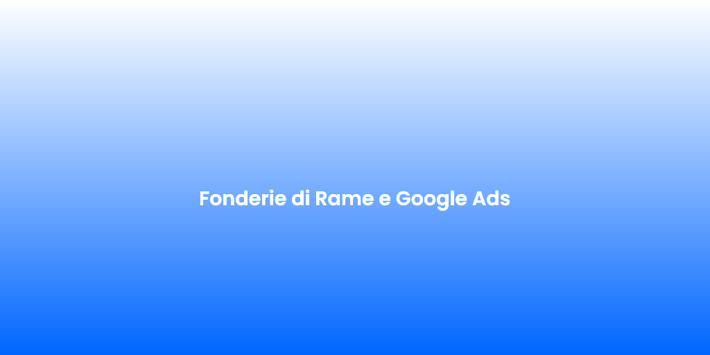 Fonderie di Rame e Google Ads