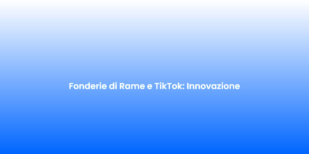 Fonderie di Rame e TikTok Innovazione 2