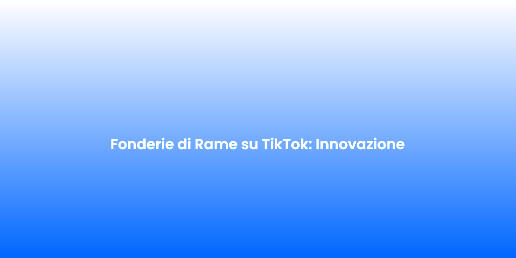 Fonderie di Rame su TikTok Innovazione