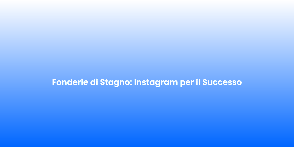Fonderie di Stagno Instagram per il Successo