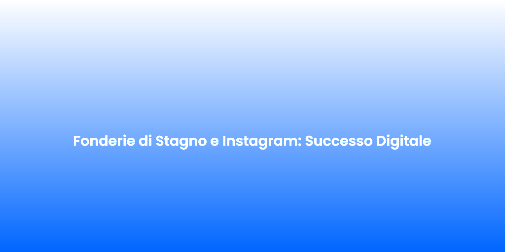 Fonderie di Stagno e Instagram Successo Digitale 2