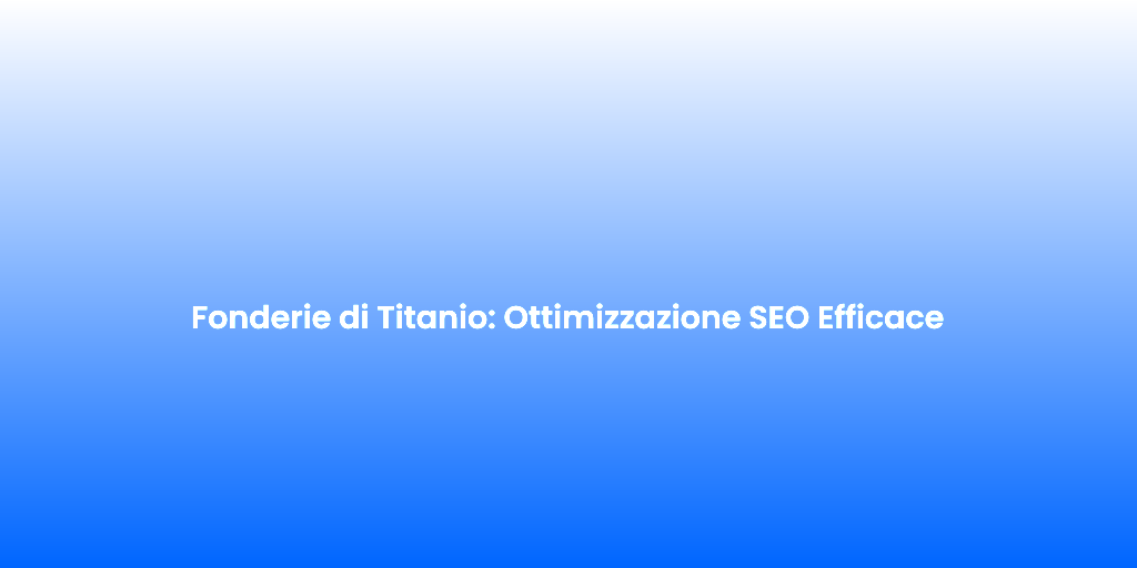 Fonderie di Titanio Ottimizzazione SEO Efficace
