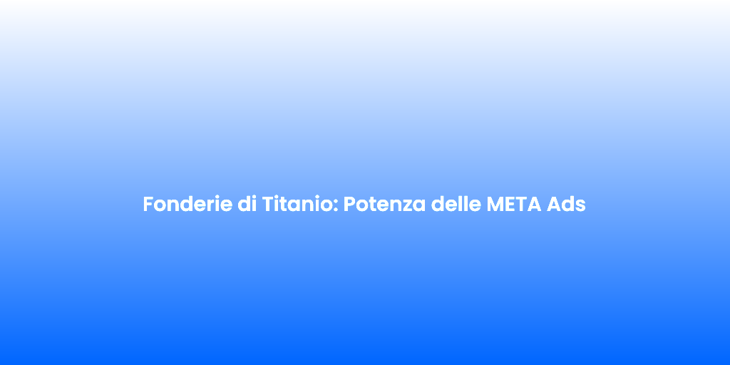 Fonderie di Titanio Potenza delle META Ads