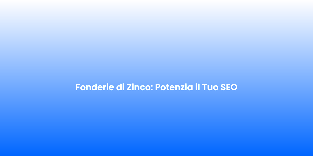 Fonderie di Zinco Potenzia il Tuo SEO