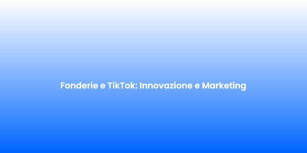 Fonderie e TikTok Innovazione e Marketing