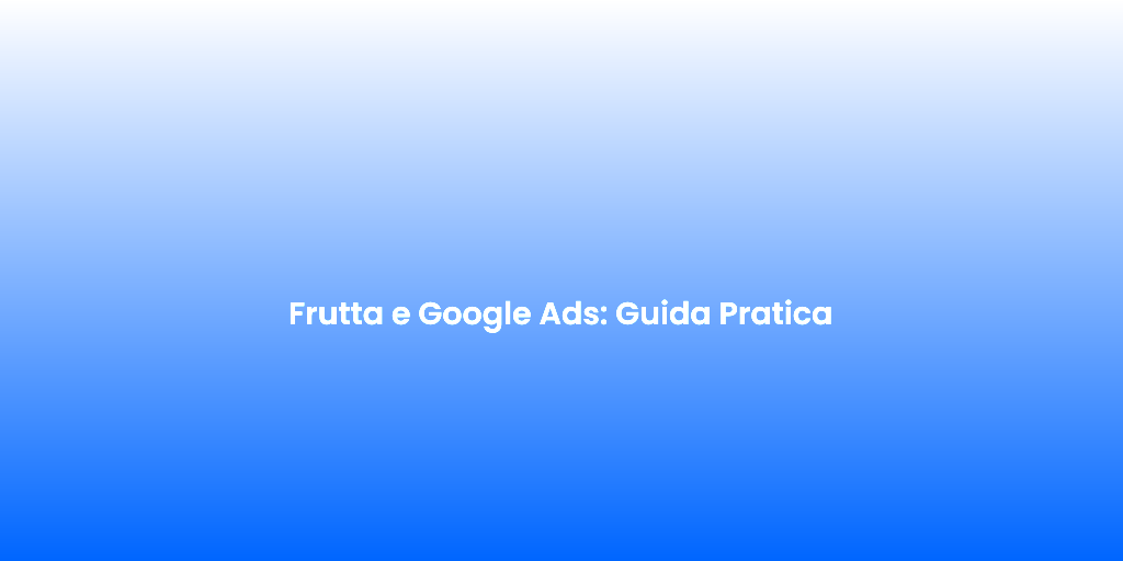 Frutta e Google Ads Guida Pratica
