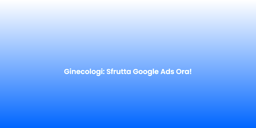 Ginecologi Sfrutta Google Ads Ora