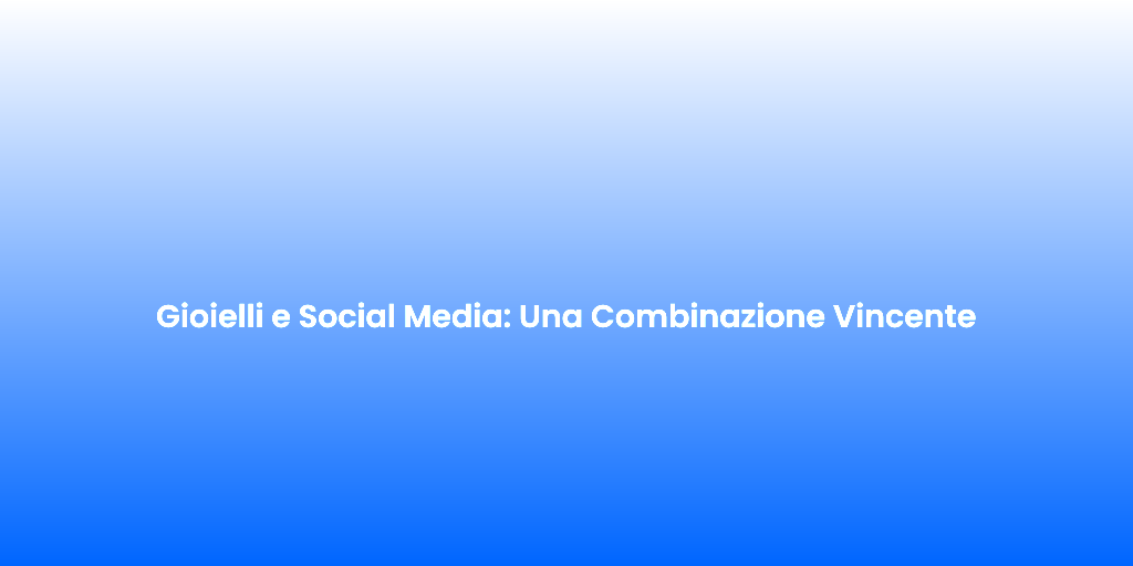 Gioielli e Social Media Una Combinazione Vincente