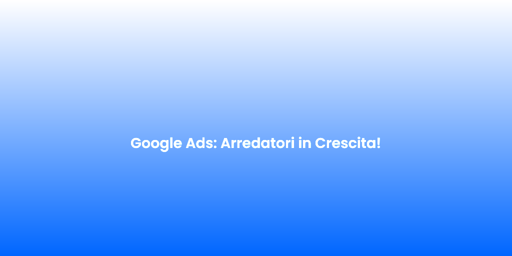 Google Ads Arredatori in Crescita