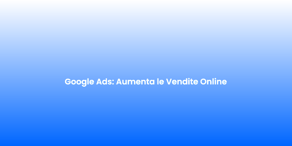 Google Ads Aumenta le Vendite Online 1