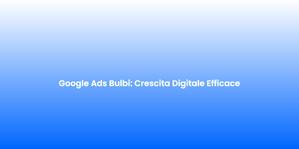 Google Ads Bulbi Crescita Digitale Efficace 1