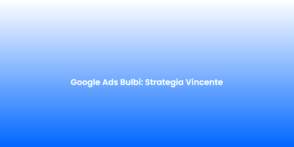 Google Ads Bulbi Strategia Vincente 2