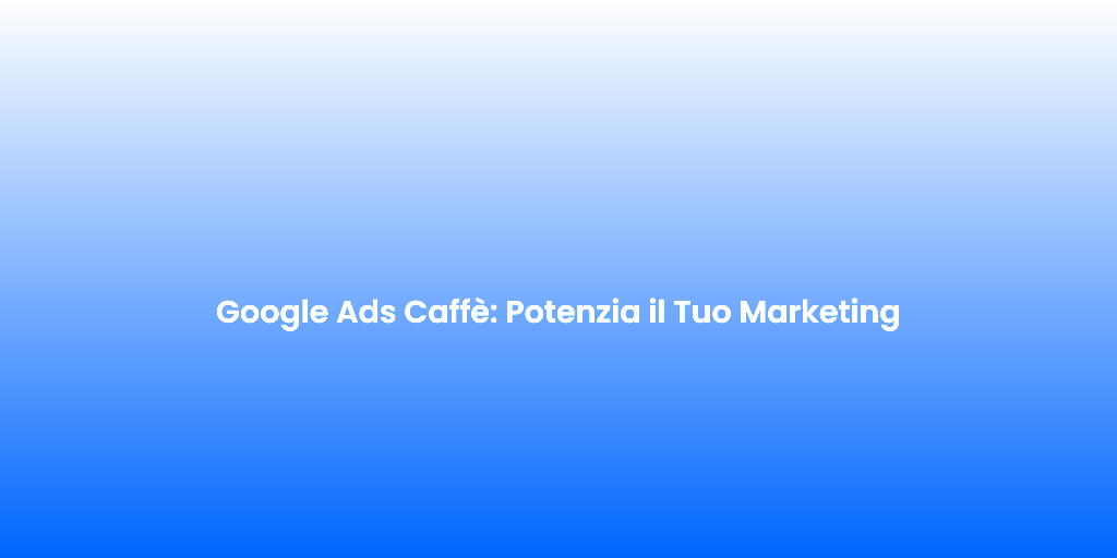 Google Ads Caffe Potenzia il Tuo Marketing 1