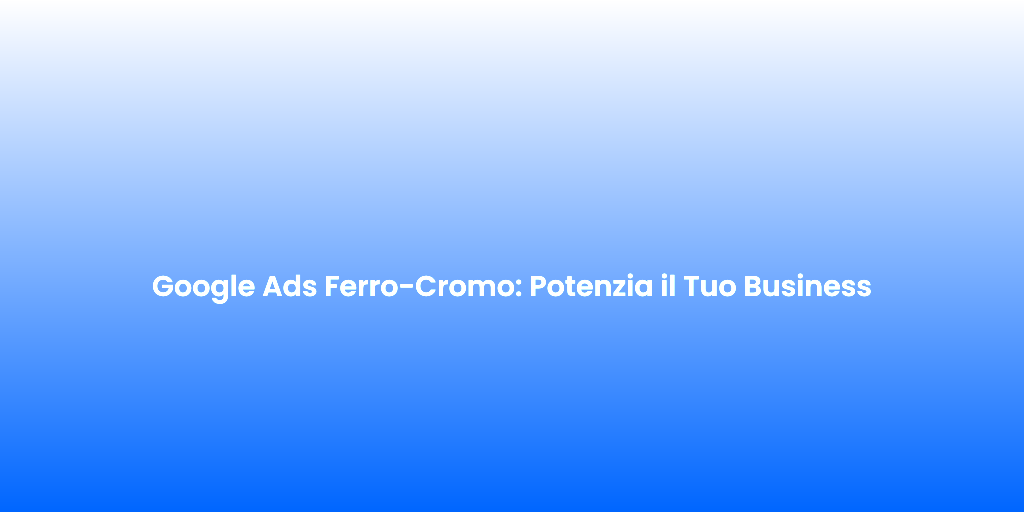 Google Ads Ferro Cromo Potenzia il Tuo Business 1