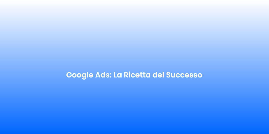 Google Ads La Ricetta del Successo