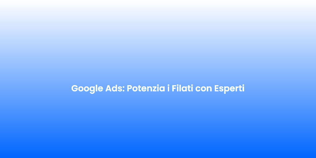 Google Ads Potenzia i Filati con Esperti