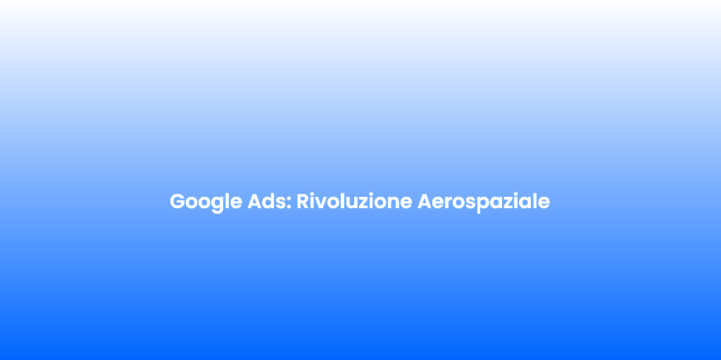 Google Ads Rivoluzione Aerospaziale 1