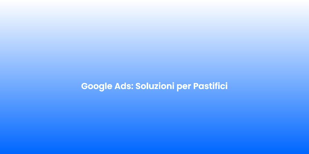 Google Ads Soluzioni per Pastifici