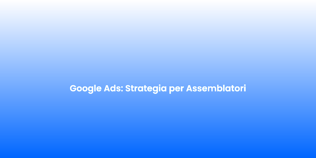 Google Ads Strategia per Assemblatori