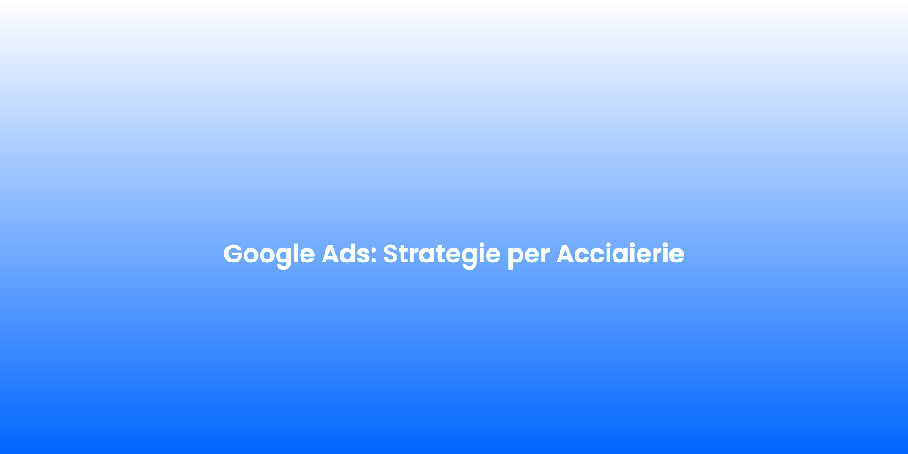 Google Ads Strategie per Acciaierie