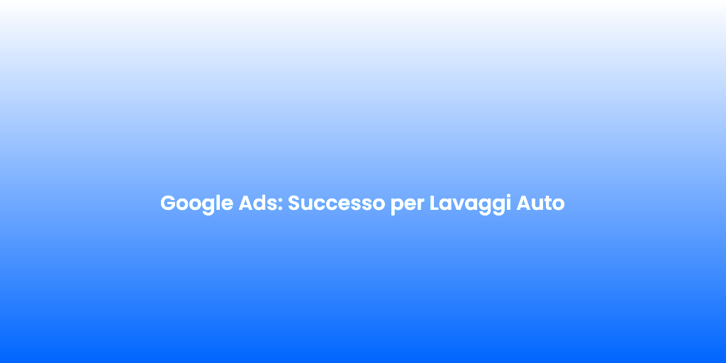 Google Ads Successo per Lavaggi Auto 1