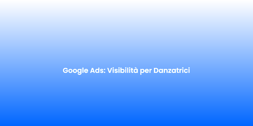 Google Ads Visibilita per Danzatrici