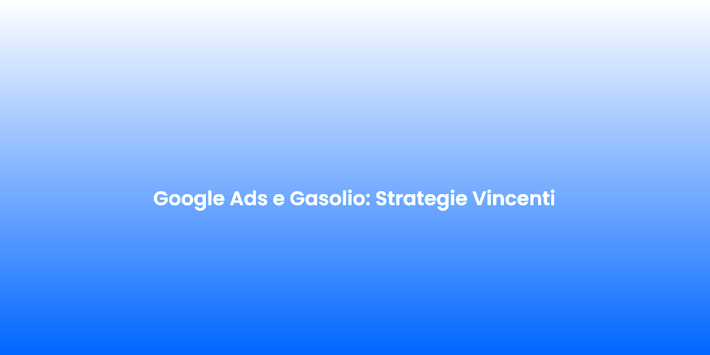 Google Ads e Gasolio Strategie Vincenti