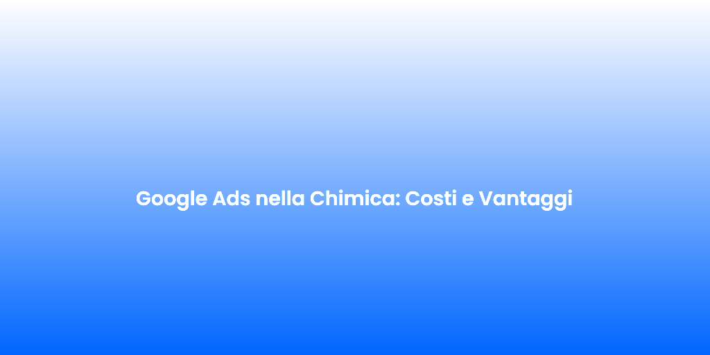 Google Ads nella Chimica Costi e Vantaggi