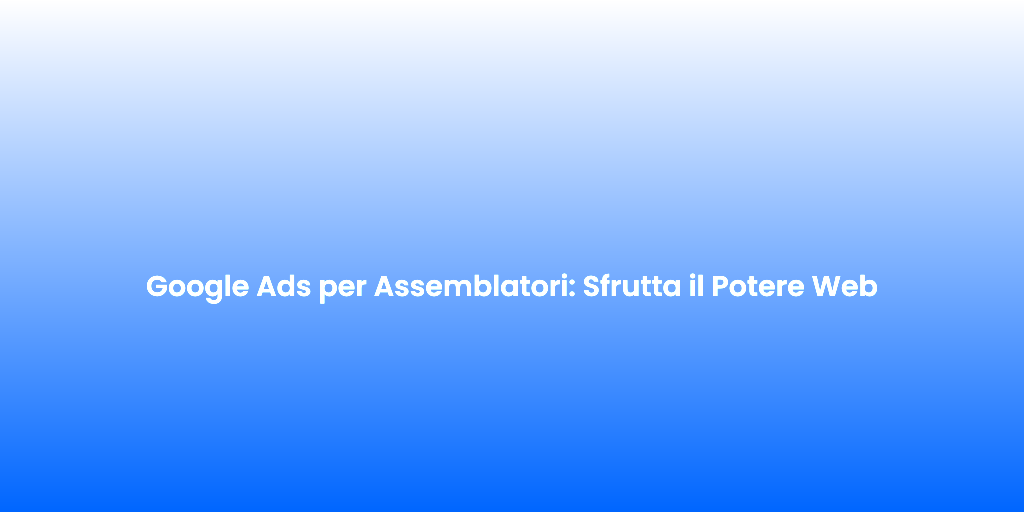 Google Ads per Assemblatori Sfrutta il Potere Web