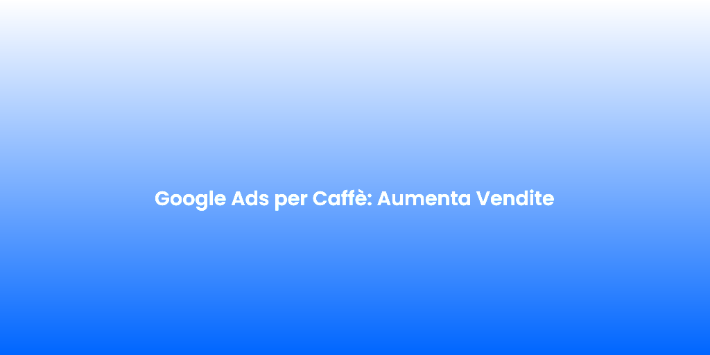 Google Ads per Caffe Aumenta Vendite
