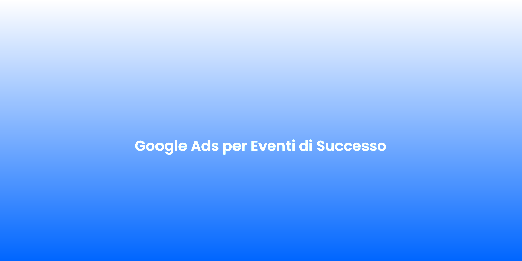 Google Ads per Eventi di Successo