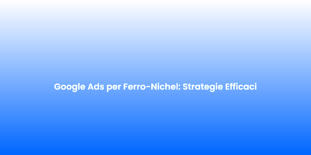 Google Ads per Ferro Nichel Strategie Efficaci